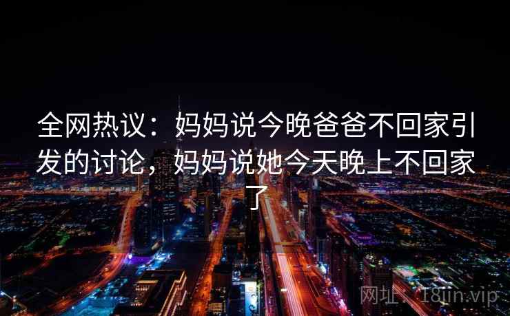 全网热议:妈妈说今晚爸爸不回家引发的讨论,妈妈说她今天晚上不回家了